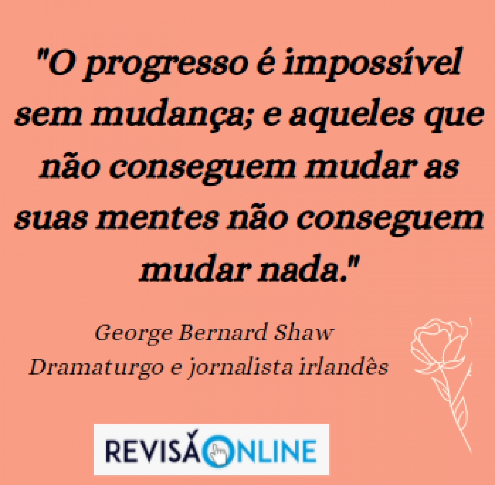"O progresso é impossível sem mudança; e aqueles que não conseguem mudar as suas mentes não conseguem mudar nada.": George Bernard Shaw, dramaturgo e jornalista irlandês. 
