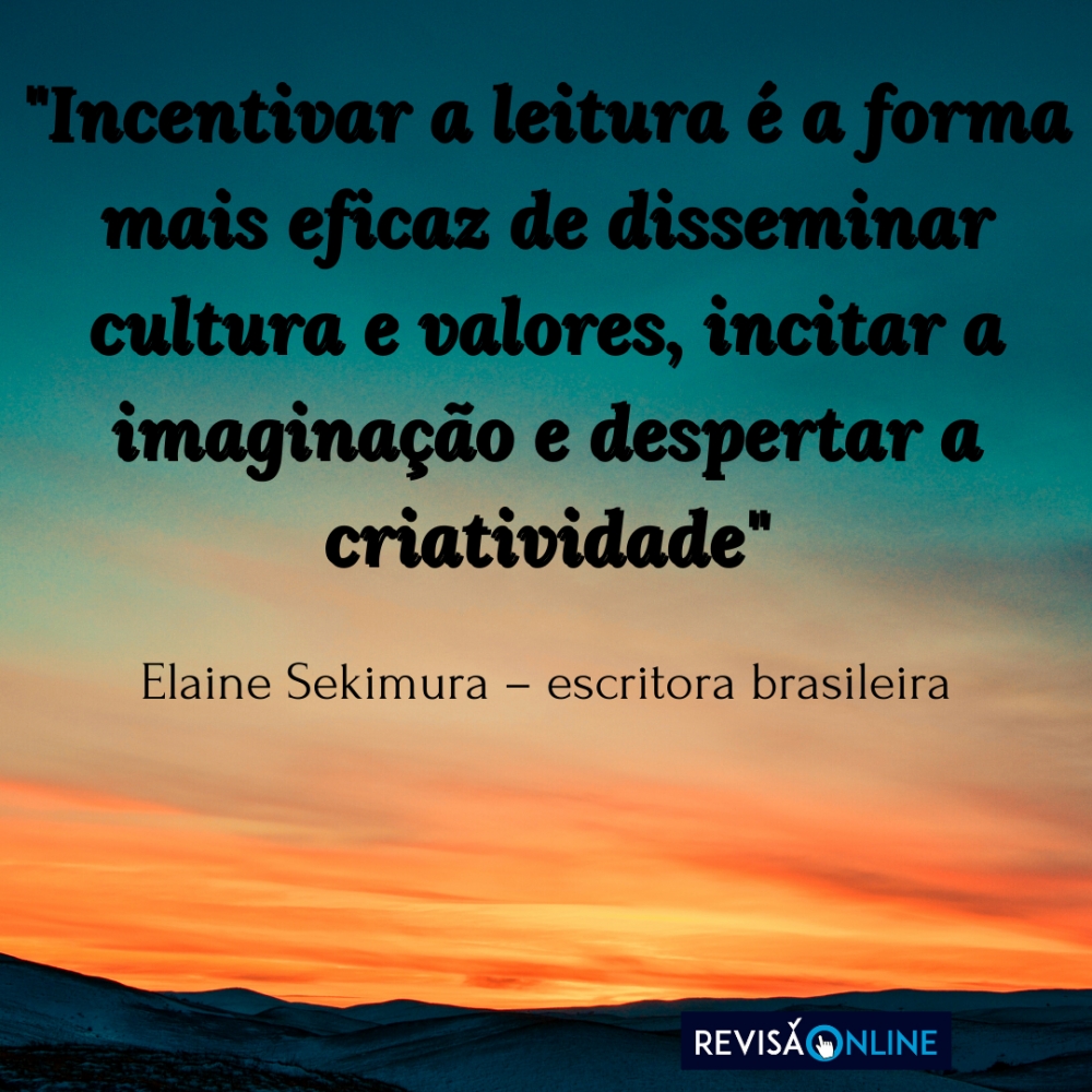 "Incentivar a leitura é a forma mais eficaz de disseminar cultura e valores, incitar a imaginação e despertar a criatividade" 

Elaine Sekimura- escritora brasileira 