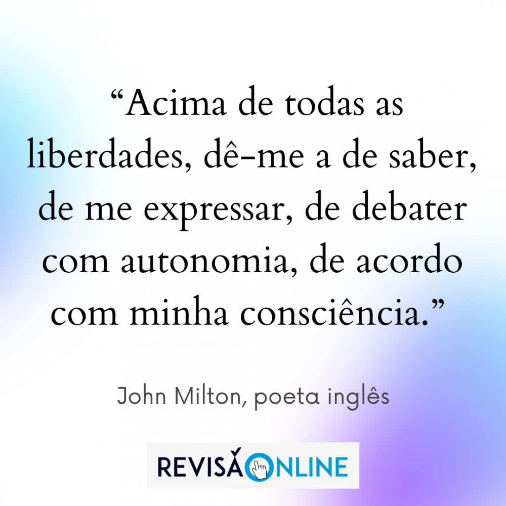  “Acima de todas as liberdades, dê-me a de saber, de me expressar, de debater com autonomia, de acordo com minha consciência.” (John Milton, poeta inglês)