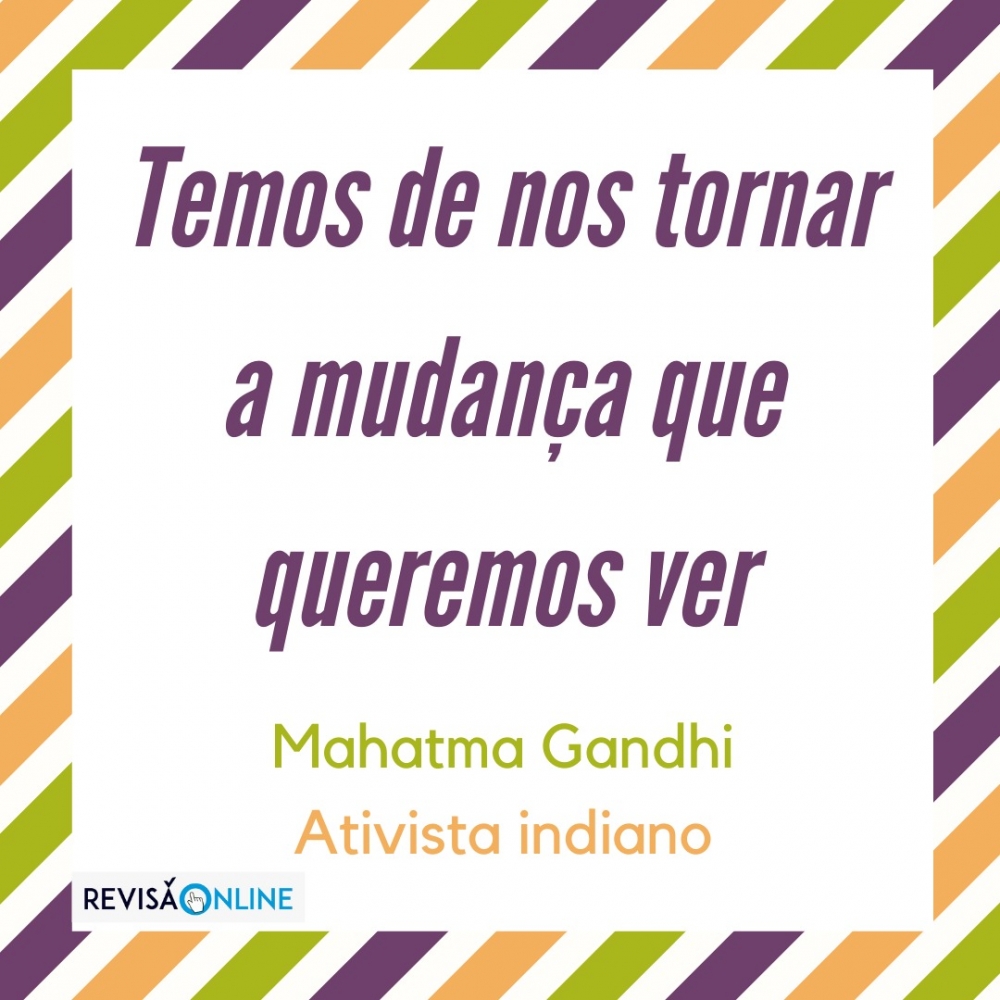 "Temos de nos tornar a mudança que queremos ver." Mahatma Gandhi, ativista indiano.